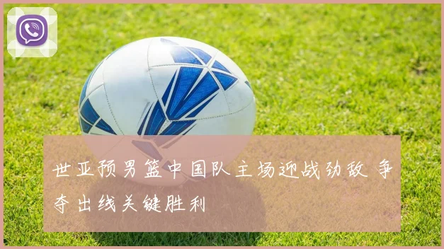 世亚预男篮中国队主场迎战劲敌 争夺出线关键胜利