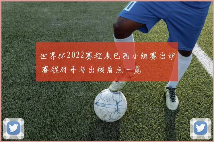 世界杯2022赛程表巴西小组赛出炉 赛程对手与出线看点一览