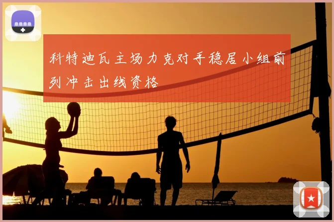 科特迪瓦主场力克对手稳居小组前列冲击出线资格