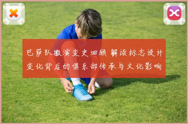 巴萨队徽演变史回顾 解读标志设计变化背后的俱乐部传承与文化影响