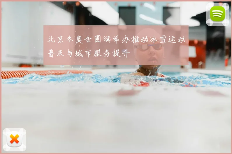 北京冬奥会圆满举办推动冰雪运动普及与城市服务提升