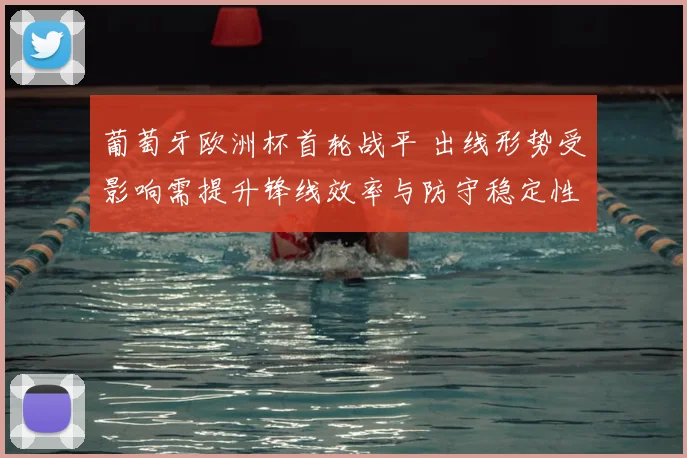 葡萄牙欧洲杯首轮战平 出线形势受影响需提升锋线效率与防守稳定性