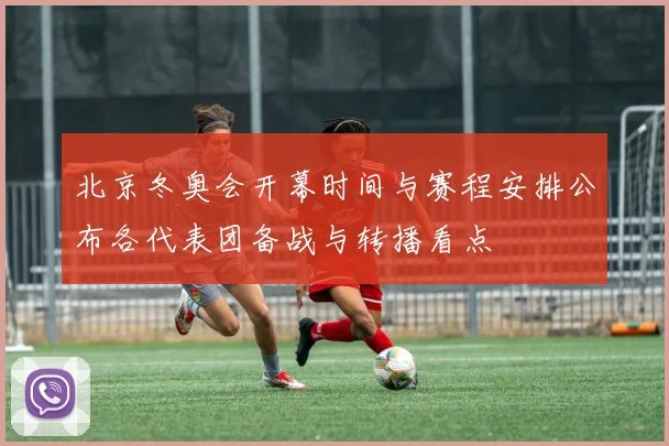 北京冬奥会开幕时间与赛程安排公布各代表团备战与转播看点
