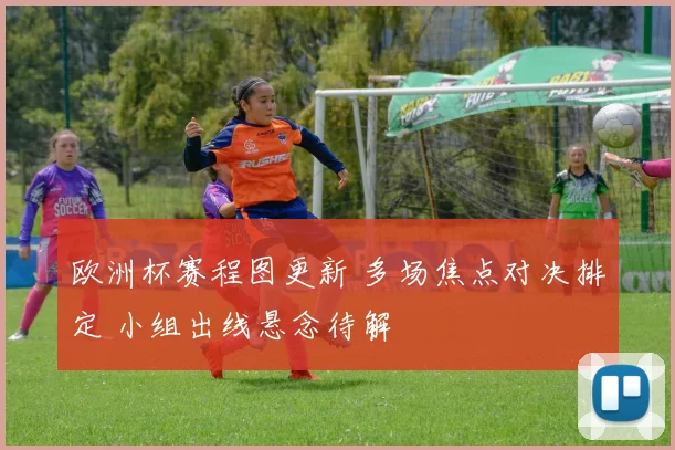 欧洲杯赛程图更新 多场焦点对决排定 小组出线悬念待解