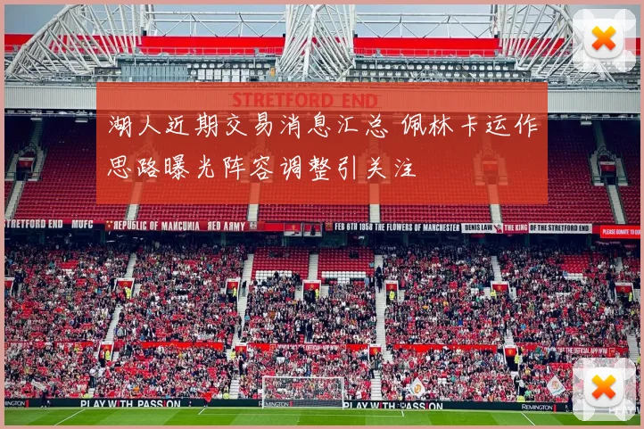 湖人近期交易消息汇总 佩林卡运作思路曝光阵容调整引关注