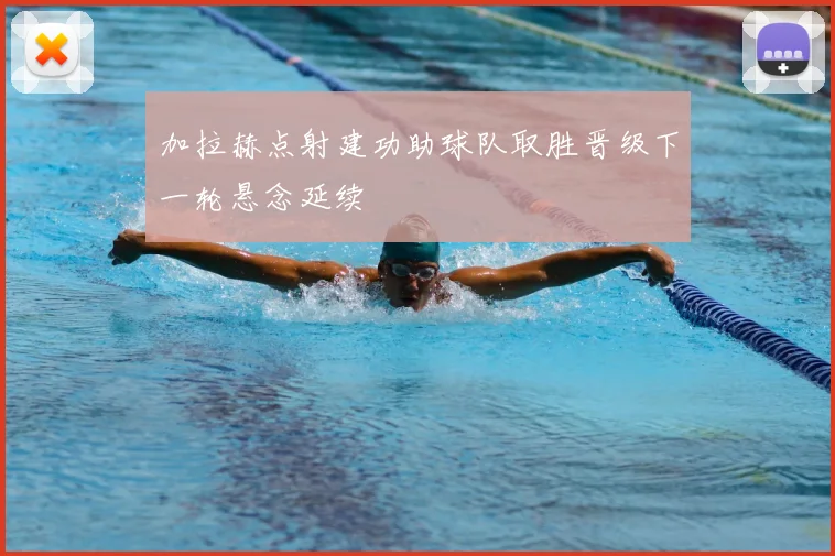 加拉赫点射建功助球队取胜晋级下一轮悬念延续