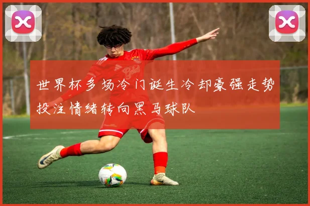 世界杯多场冷门诞生冷却豪强走势投注情绪转向黑马球队