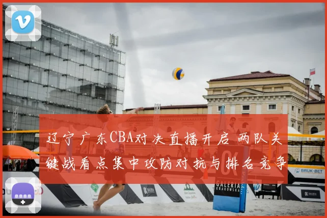 辽宁广东CBA对决直播开启 两队关键战看点集中攻防对抗与排名竞争