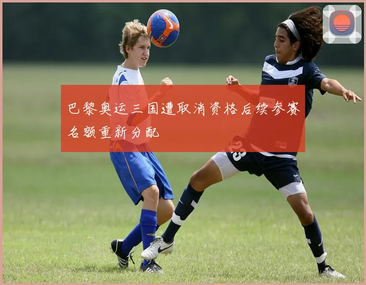 巴黎奥运三国遭取消资格后续参赛名额重新分配