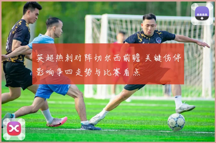 英超热刺对阵切尔西前瞻 关键伤停影响争四走势与比赛看点