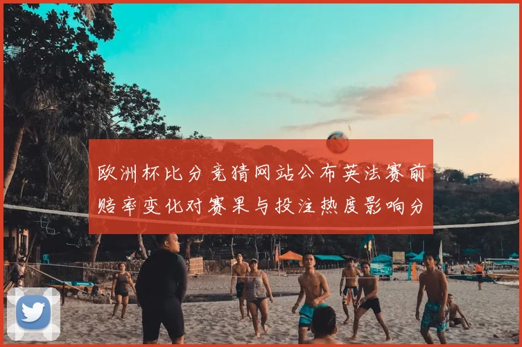 欧洲杯比分竞猜网站公布英法赛前赔率变化对赛果与投注热度影响分析