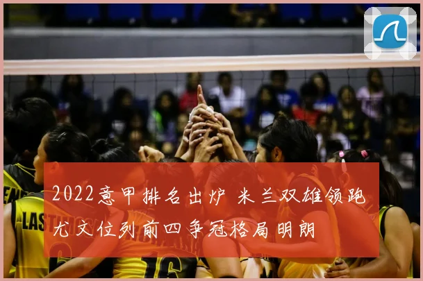 2022意甲排名出炉 米兰双雄领跑 尤文位列前四争冠格局明朗