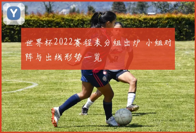 世界杯2022赛程表分组出炉 小组对阵与出线形势一览