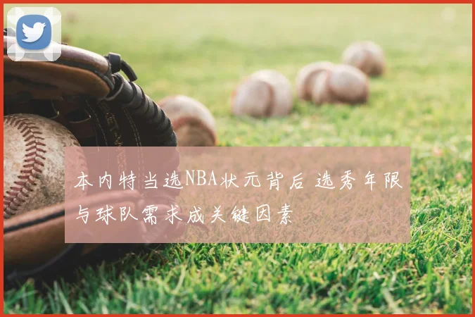 本内特当选NBA状元背后 选秀年限与球队需求成关键因素