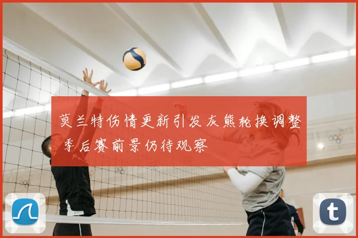 莫兰特伤情更新引发灰熊轮换调整 季后赛前景仍待观察