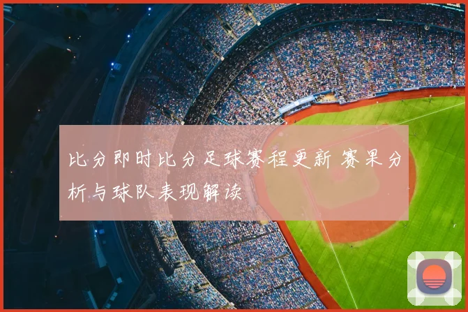 比分即时比分足球赛程更新 赛果分析与球队表现解读