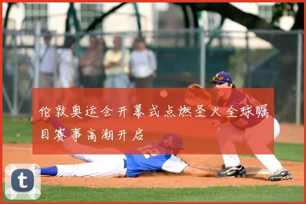 伦敦奥运会开幕式点燃圣火全球瞩目赛事高潮开启