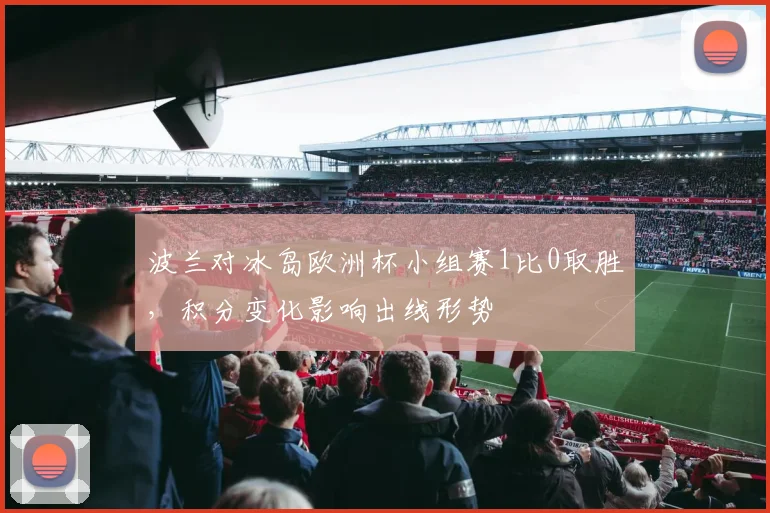 波兰对冰岛欧洲杯小组赛1比0取胜,积分变化影响出线形势