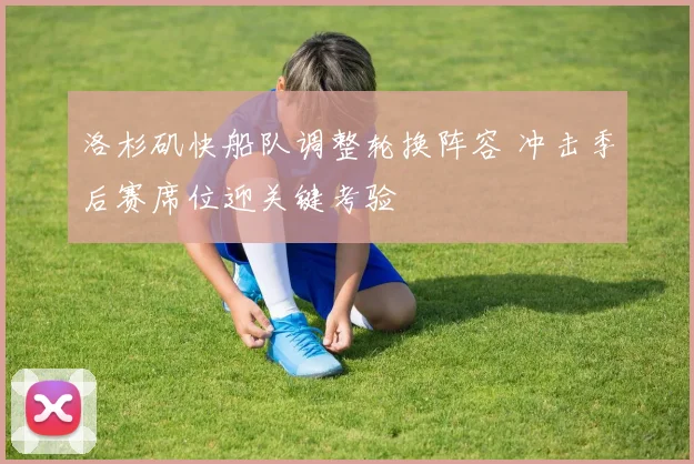 洛杉矶快船队调整轮换阵容 冲击季后赛席位迎关键考验