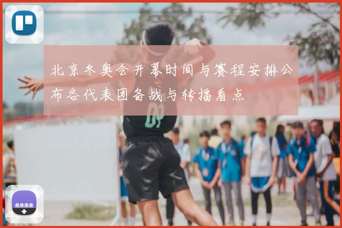 北京冬奥会开幕时间与赛程安排公布各代表团备战与转播看点