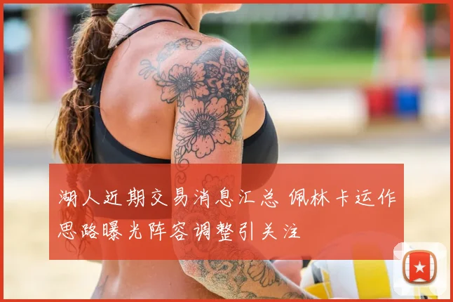 湖人近期交易消息汇总 佩林卡运作思路曝光阵容调整引关注