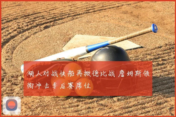 湖人对战快船再掀德比战 詹姆斯领衔冲击季后赛席位