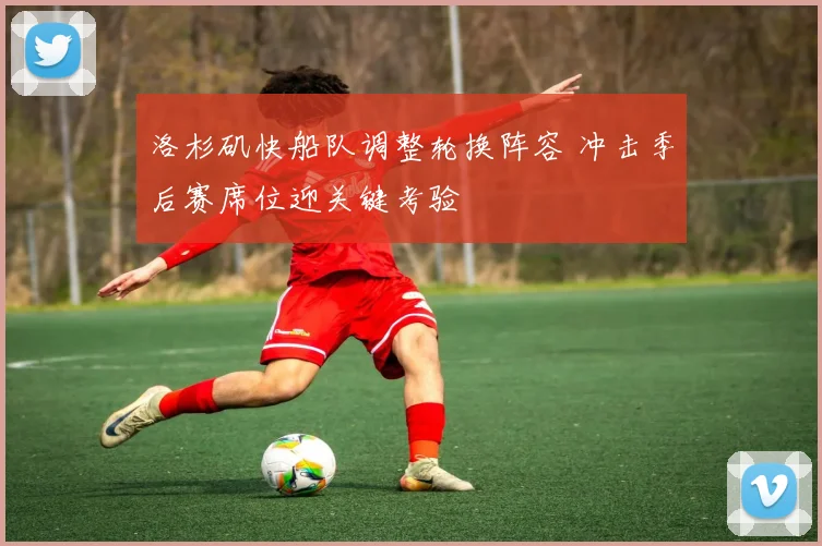 洛杉矶快船队调整轮换阵容 冲击季后赛席位迎关键考验