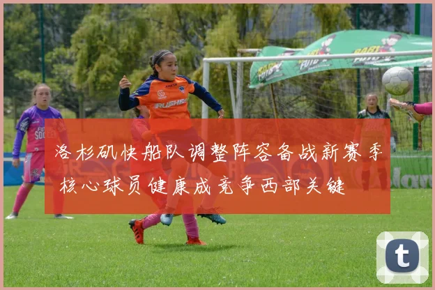 洛杉矶快船队调整阵容备战新赛季 核心球员健康成竞争西部关键